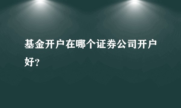 基金开户在哪个证券公司开户好?