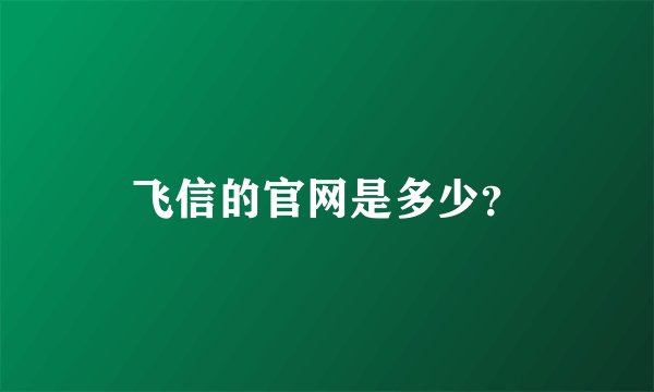 飞信的官网是多少？