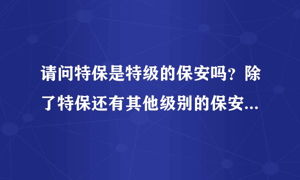 请问特保是特级的保安吗？除了特保还有其他级别的保安吗？低级保安、中级保安、高级保安、特级保安？