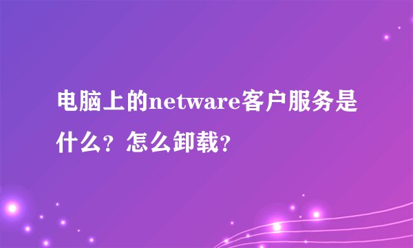 电脑上的netware客户服务是什么？怎么卸载？