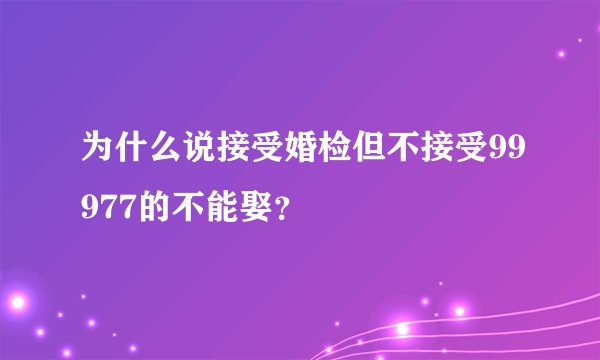 为什么说接受婚检但不接受99977的不能娶？