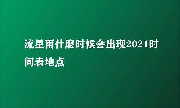 流星雨什麽时候会出现2021时间表地点