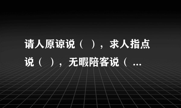 请人原谅说（ ），求人指点说（ ），无暇陪客说（ ），等候客人说（ ），请人勿送说（ ）。两个字的词语。