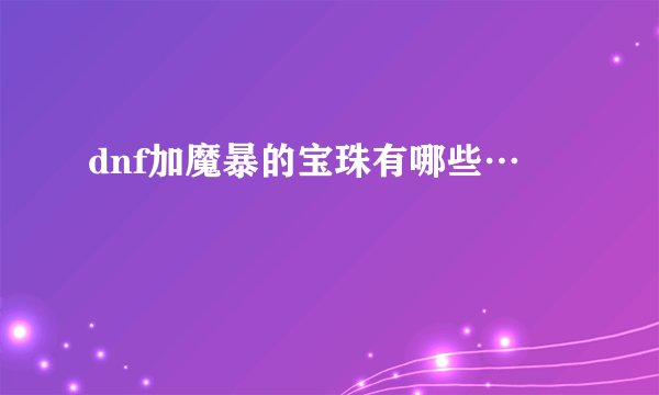 dnf加魔暴的宝珠有哪些…