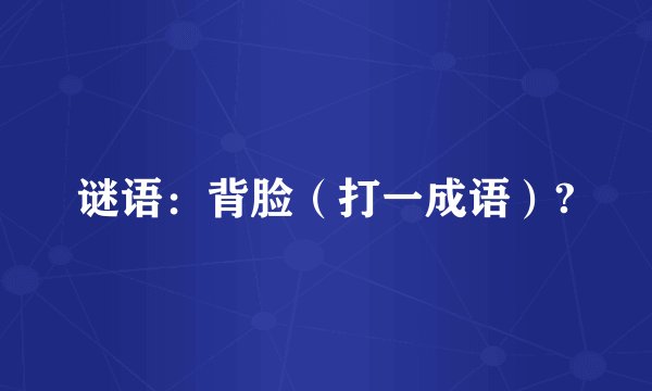 谜语：背脸（打一成语）?