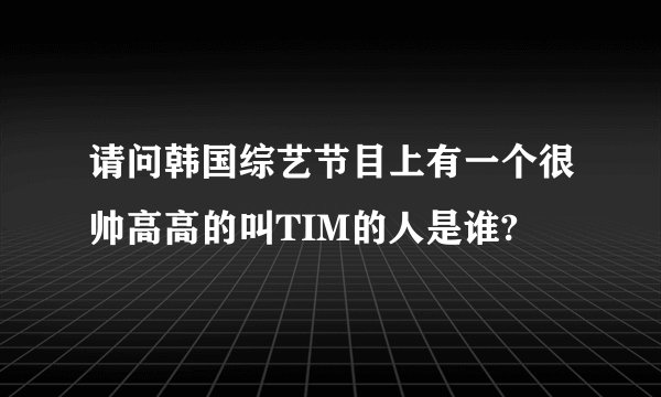 请问韩国综艺节目上有一个很帅高高的叫TIM的人是谁?