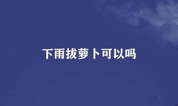 下雨拔萝卜可以吗