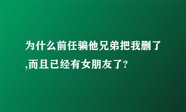 为什么前任骗他兄弟把我删了,而且已经有女朋友了?