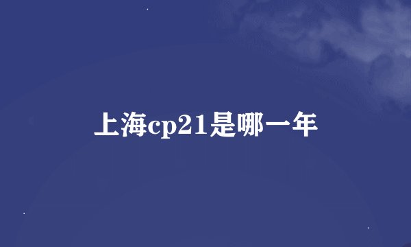 上海cp21是哪一年