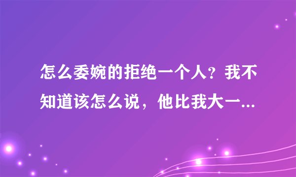 怎么委婉的拒绝一个人？我不知道该怎么说，他比我大一岁，以前吧我一看到他就跑