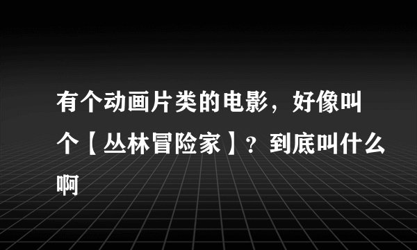 有个动画片类的电影，好像叫个【丛林冒险家】？到底叫什么啊
