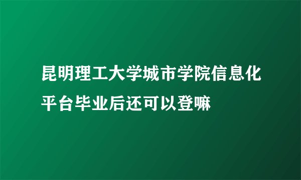 昆明理工大学城市学院信息化平台毕业后还可以登嘛