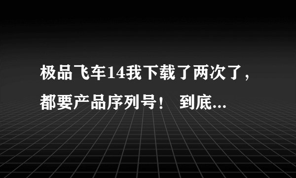 极品飞车14我下载了两次了，都要产品序列号！ 到底怎么弄啊，我下了好几个补丁都没用。