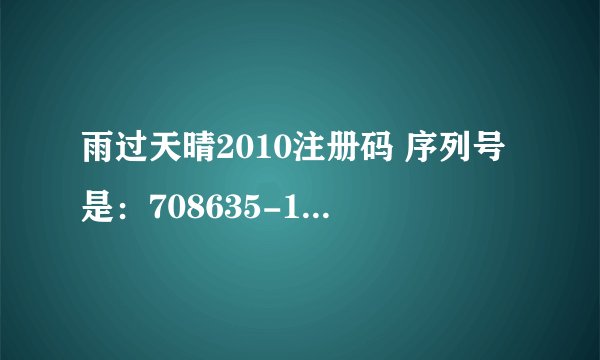 雨过天晴2010注册码 序列号是：708635-163884-873077 机器码：169-13818150-10631622-12945237 请您帮助