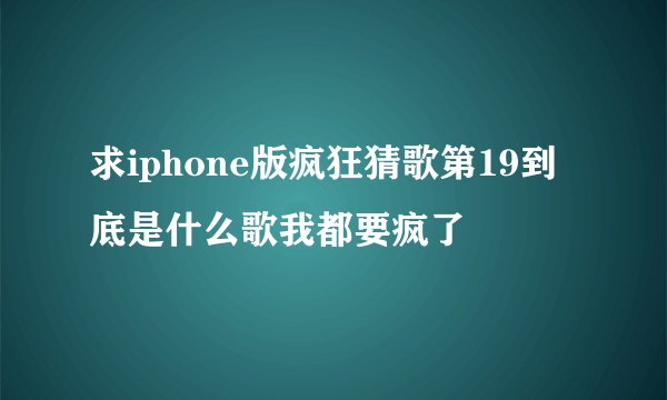 求iphone版疯狂猜歌第19到底是什么歌我都要疯了