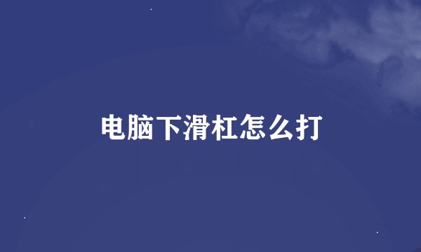 电脑下滑杠怎么打