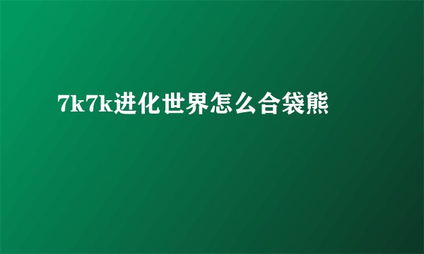 7k7k进化世界怎么合袋熊