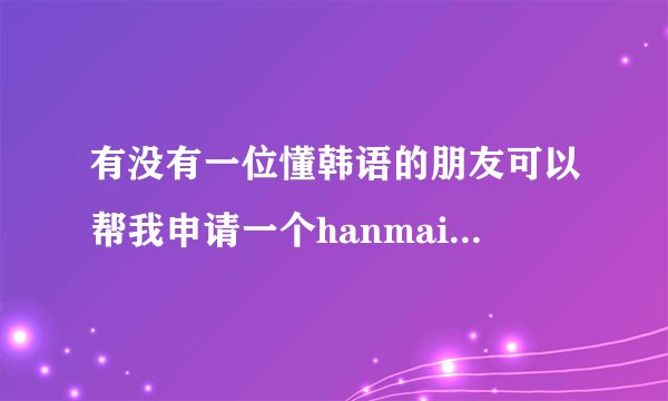 有没有一位懂韩语的朋友可以帮我申请一个hanmail的邮箱?