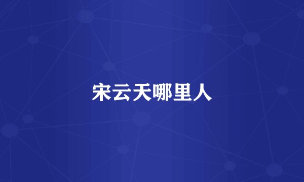 宋云天哪里人