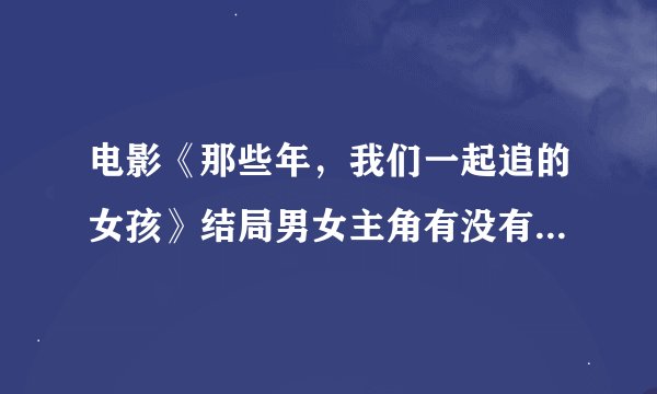 电影《那些年，我们一起追的女孩》结局男女主角有没有在一起？