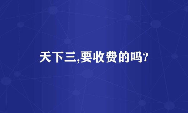 天下三,要收费的吗?