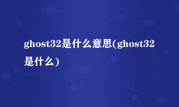ghost32是什么意思(ghost32是什么)