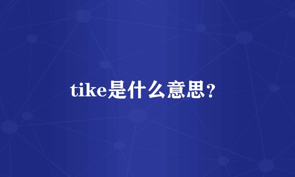 tike是什么意思？