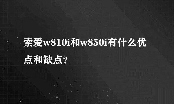 索爱w810i和w850i有什么优点和缺点？
