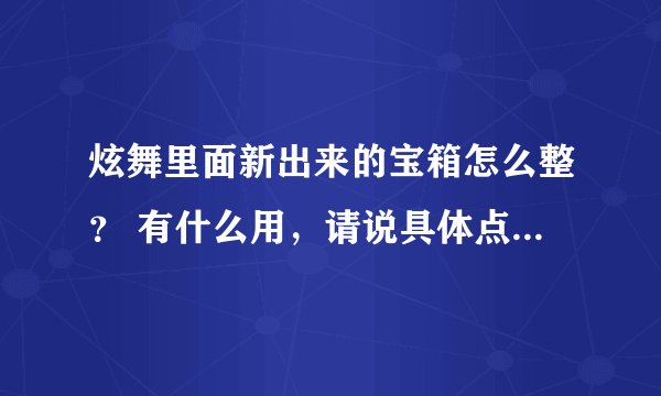 炫舞里面新出来的宝箱怎么整？ 有什么用，请说具体点，谢谢，速求