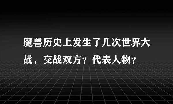 魔兽历史上发生了几次世界大战，交战双方？代表人物？
