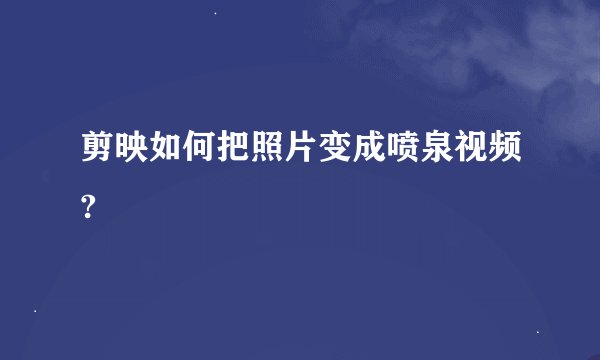 剪映如何把照片变成喷泉视频?