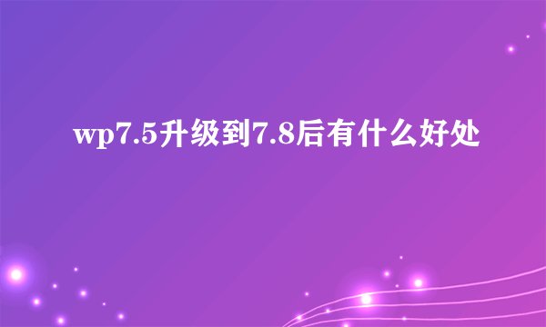 wp7.5升级到7.8后有什么好处