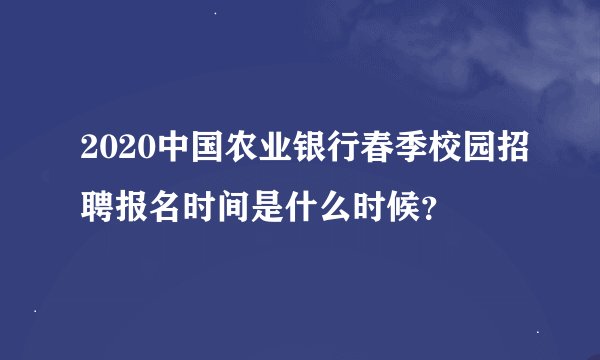 2020中国农业银行春季校园招聘报名时间是什么时候？