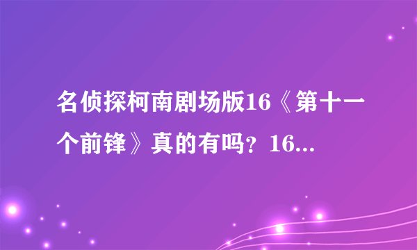 名侦探柯南剧场版16《第十一个前锋》真的有吗？16不是《沾血的竞技场》吗？哪个是真的？？？