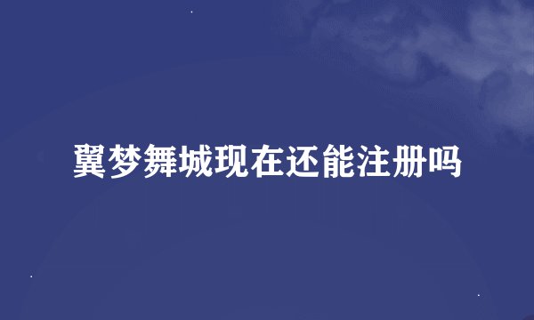 翼梦舞城现在还能注册吗