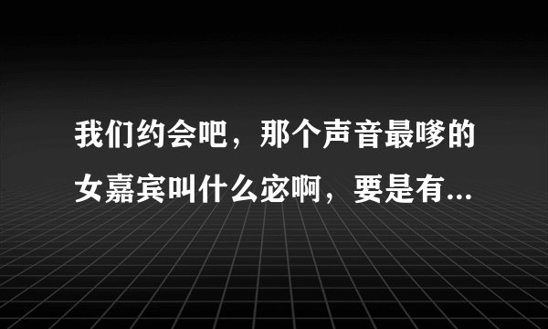 我们约会吧，那个声音最嗲的女嘉宾叫什么宓啊，要是有谁知道她微波的告诉我