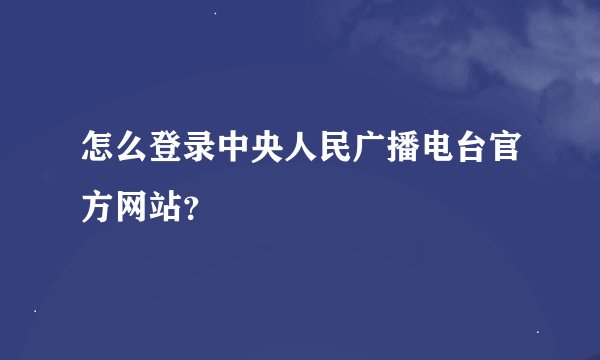 怎么登录中央人民广播电台官方网站？