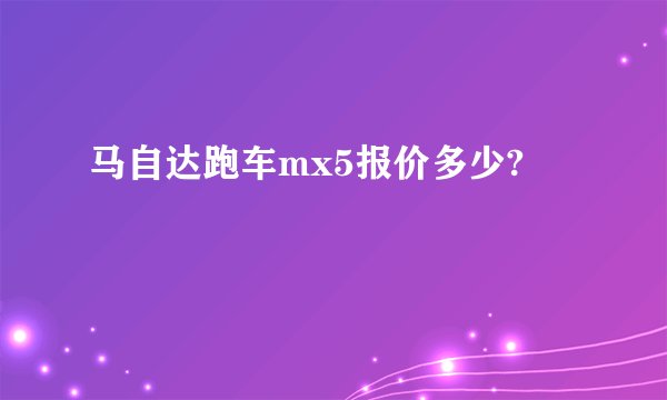 马自达跑车mx5报价多少?