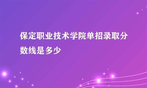 保定职业技术学院单招录取分数线是多少