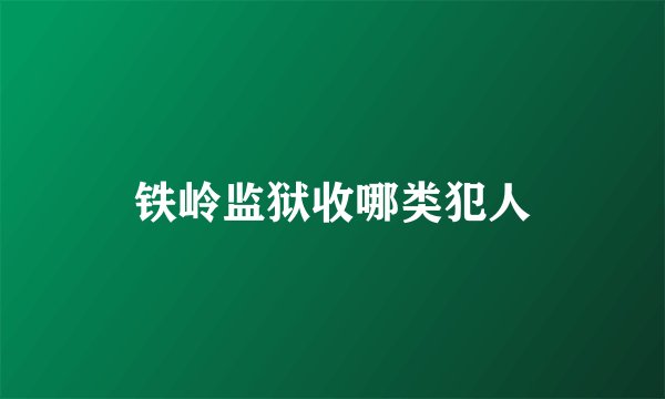 铁岭监狱收哪类犯人
