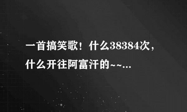 一首搞笑歌！什么38384次，什么开往阿富汗的~~叫什么名，网址是什么？