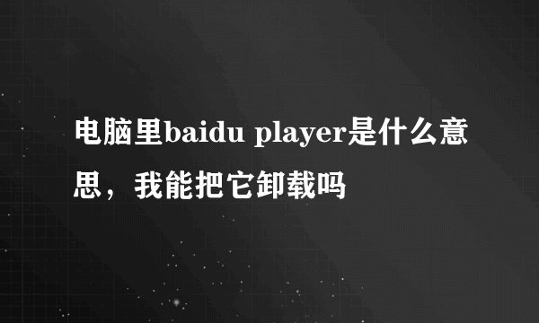 电脑里baidu player是什么意思，我能把它卸载吗