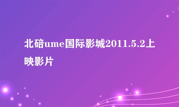 北碚ume国际影城2011.5.2上映影片