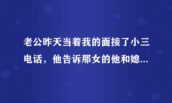 老公昨天当着我的面接了小三电话，他告诉那女的他和媳妇在一起了，那女的把他臭骂了一顿，老公对她说咱们