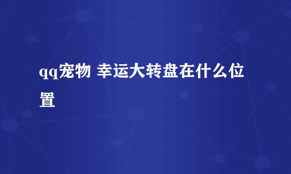 qq宠物 幸运大转盘在什么位置