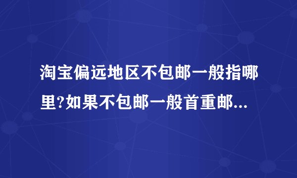 淘宝偏远地区不包邮一般指哪里?如果不包邮一般首重邮费多少?续重又多...