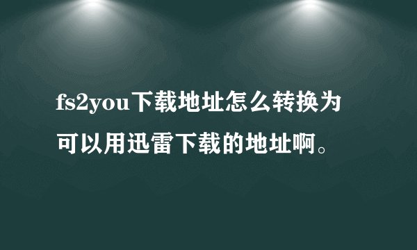 fs2you下载地址怎么转换为可以用迅雷下载的地址啊。