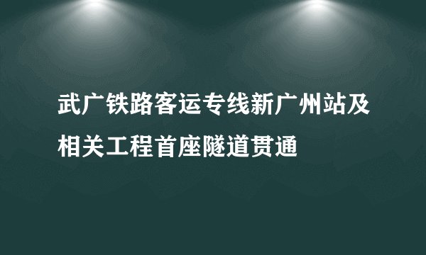 武广铁路客运专线新广州站及相关工程首座隧道贯通