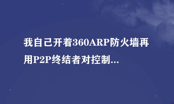 我自己开着360ARP防火墙再用P2P终结者对控制别人的电脑有影响吗