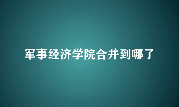 军事经济学院合并到哪了